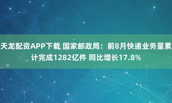 天龙配资APP下载 国家邮政局：前8月快递业务量累计完成1282亿件 同比增长17.8%