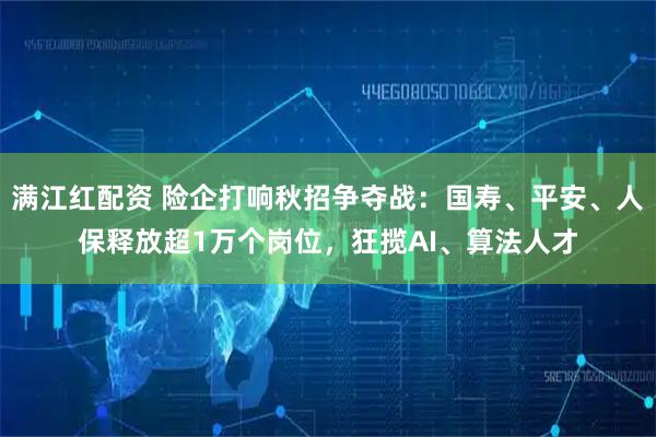 满江红配资 险企打响秋招争夺战：国寿、平安、人保释放超1万个岗位，狂揽AI、算法人才