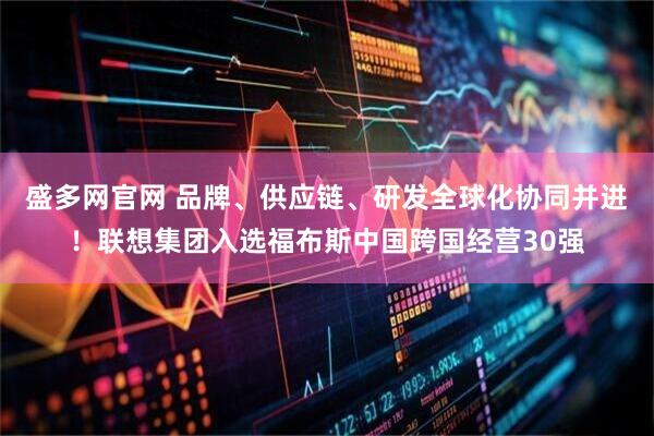 盛多网官网 品牌、供应链、研发全球化协同并进！联想集团入选福布斯中国跨国经营30强