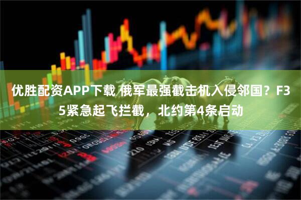 优胜配资APP下载 俄军最强截击机入侵邻国？F35紧急起飞拦截，北约第4条启动