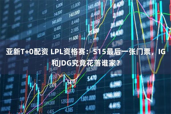 亚新T+0配资 LPL资格赛：S15最后一张门票，IG和JDG究竟花落谁家？