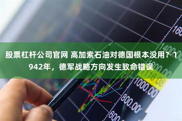 股票杠杆公司官网 高加索石油对德国根本没用？1942年，德军战略方向发生致命错误