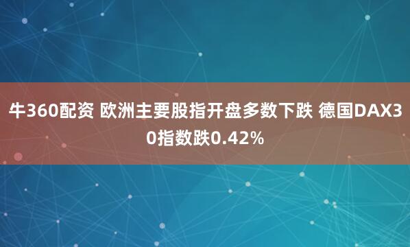 牛360配资 欧洲主要股指开盘多数下跌 德国DAX30指数跌0.42%