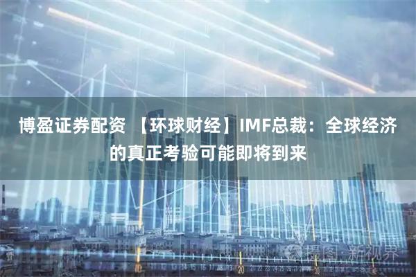 博盈证券配资 【环球财经】IMF总裁：全球经济的真正考验可能即将到来