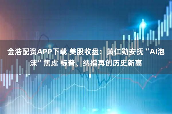 金浩配资APP下载 美股收盘：黄仁勋安抚“AI泡沫”焦虑 标普、纳指再创历史新高