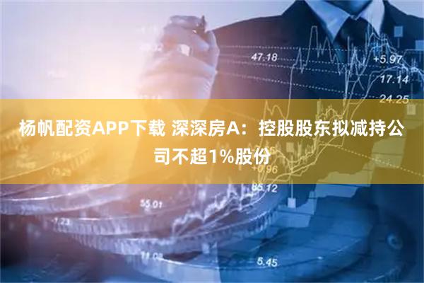 杨帆配资APP下载 深深房A：控股股东拟减持公司不超1%股份