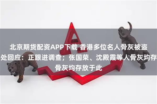 北京期货配资APP下载 香港多位名人骨灰被盗，警务处回应：正跟进调查；张国荣、沈殿霞等人骨灰均存放于此