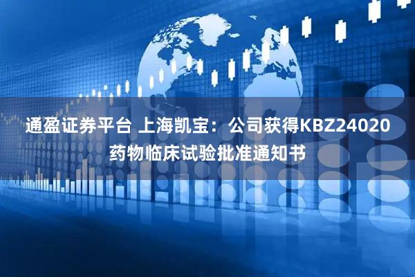 通盈证券平台 上海凯宝：公司获得KBZ24020药物临床试验批准通知书
