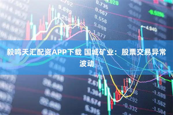 毅鸣天汇配资APP下载 国城矿业：股票交易异常波动