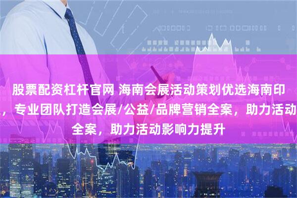 股票配资杠杆官网 海南会展活动策划优选海南印象广告工程，专业团队打造会展/公益/品牌营销全案，助力活动影响力提升