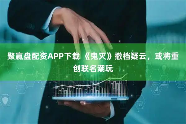 聚赢盘配资APP下载 《鬼灭》撤档疑云，或将重创联名潮玩