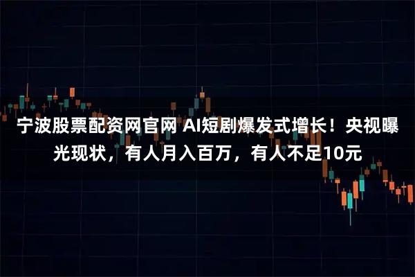 宁波股票配资网官网 AI短剧爆发式增长！央视曝光现状，有人月入百万，有人不足10元