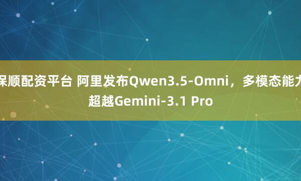 保顺配资平台 阿里发布Qwen3.5-Omni，多模态能力超越Gemini-3.1 Pro