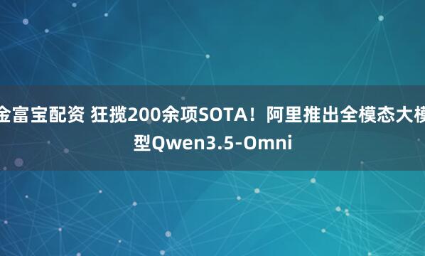 金富宝配资 狂揽200余项SOTA！阿里推出全模态大模型Qwen3.5-Omni