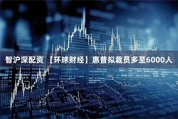 智沪深配资 【环球财经】惠普拟裁员多至6000人