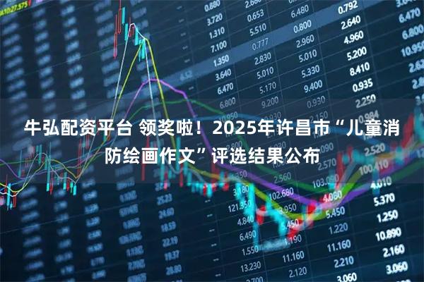 牛弘配资平台 领奖啦！2025年许昌市“儿童消防绘画作文”评选结果公布