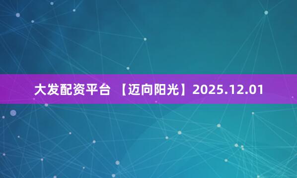 大发配资平台 【迈向阳光】2025.12.01