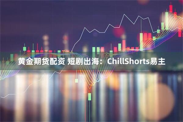 黄金期货配资 短剧出海:ChillShorts易主