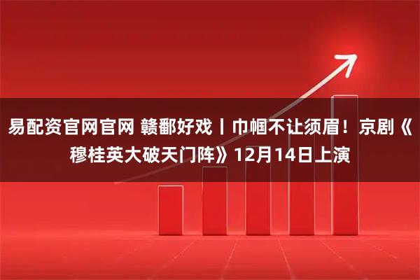 易配资官网官网 赣鄱好戏丨巾帼不让须眉！京剧《穆桂英大破天门阵》12月14日上演