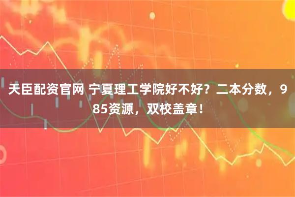 天臣配资官网 宁夏理工学院好不好？二本分数，985资源，双校盖章！