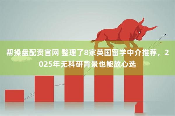 帮操盘配资官网 整理了8家英国留学中介推荐,2025年无科研背景也能放心选