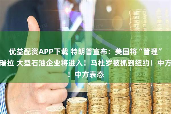 优益配资APP下载 特朗普宣布：美国将“管理”委内瑞拉 大型石油企业将进入！马杜罗被抓到纽约！中方表态