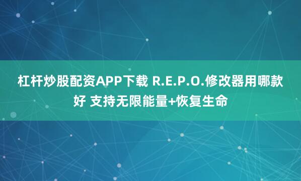 杠杆炒股配资APP下载 R.E.P.O.修改器用哪款好 支持无限能量+恢复生命