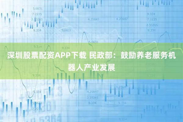 深圳股票配资APP下载 民政部：鼓励养老服务机器人产业发展