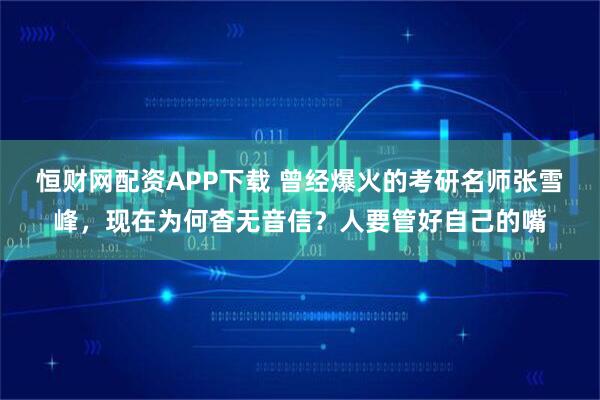 恒财网配资APP下载 曾经爆火的考研名师张雪峰，现在为何杳无音信？人要管好自己的嘴