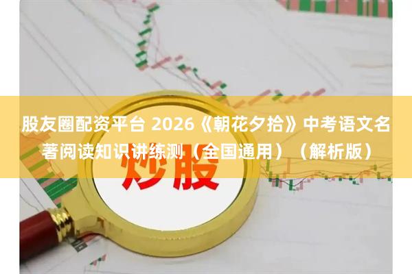 股友圈配资平台 2026《朝花夕拾》中考语文名著阅读知识讲练测（全国通用）（解析版）