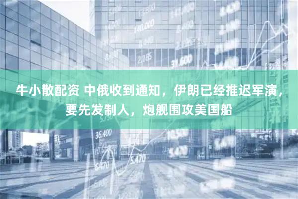 牛小散配资 中俄收到通知，伊朗已经推迟军演，要先发制人，炮舰围攻美国船