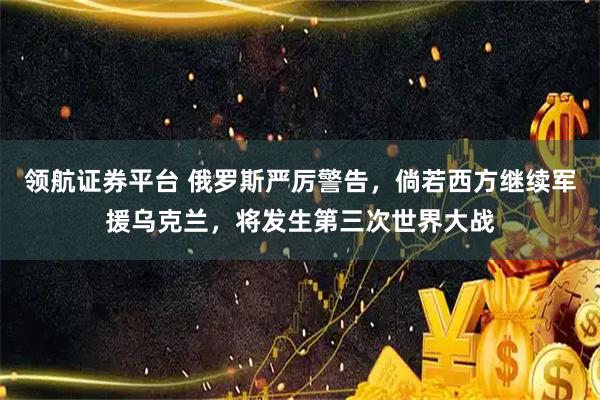 领航证券平台 俄罗斯严厉警告，倘若西方继续军援乌克兰，将发生第三次世界大战