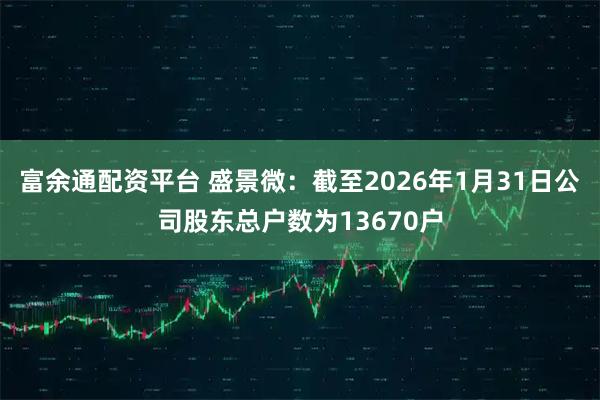 富余通配资平台 盛景微：截至2026年1月31日公司股东总户数为13670户