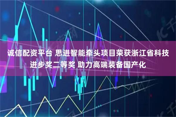 诚信配资平台 思进智能牵头项目荣获浙江省科技进步奖二等奖 助力高端装备国产化