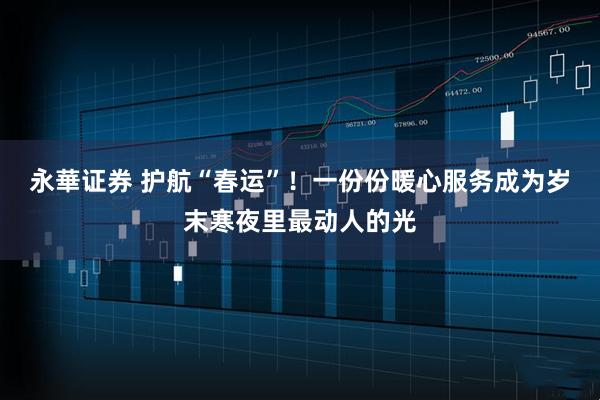 永華证券 护航“春运”！一份份暖心服务成为岁末寒夜里最动人的光
