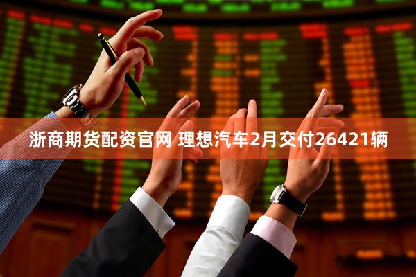 浙商期货配资官网 理想汽车2月交付26421辆