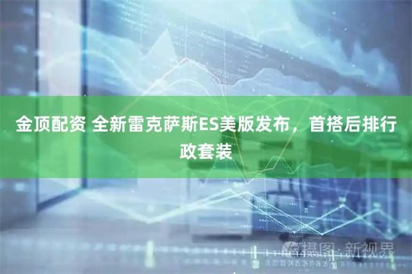 金顶配资 全新雷克萨斯ES美版发布，首搭后排行政套装