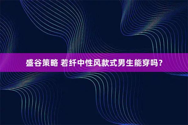 盛谷策略 若纤中性风款式男生能穿吗？