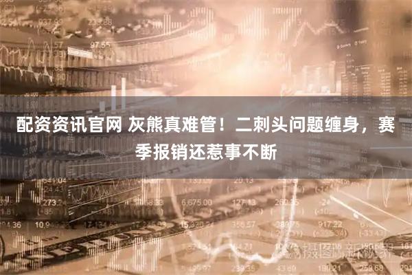 配资资讯官网 灰熊真难管！二刺头问题缠身，赛季报销还惹事不断
