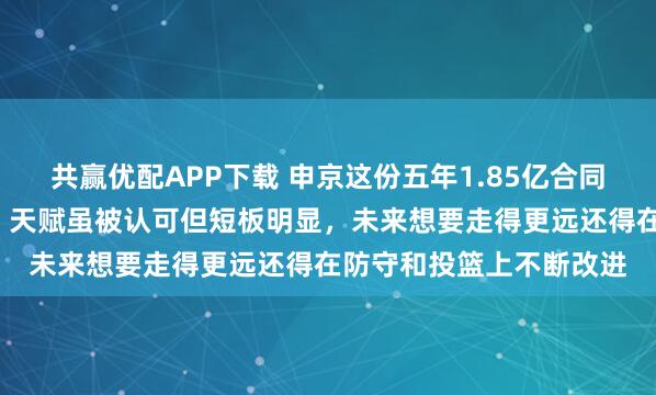 共赢优配APP下载 申京这份五年1.85亿合同像是“带病检查报告”,天赋虽被认可但短板明显,未来想要走得更远还得在防守和投篮上不断改进