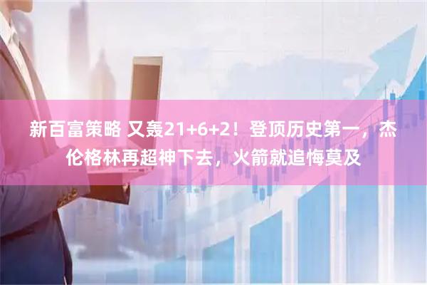 新百富策略 又轰21+6+2！登顶历史第一，杰伦格林再超神下去，火箭就追悔莫及