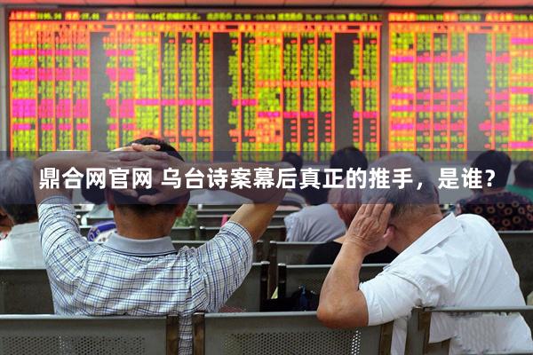 鼎合网官网 乌台诗案幕后真正的推手，是谁？