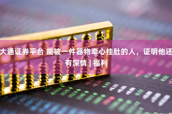大通证券平台 能被一件器物牵心挂肚的人，证明他还有深情 | 福利