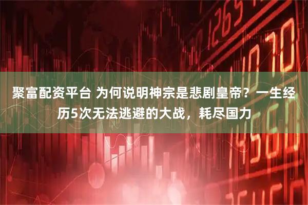 聚富配资平台 为何说明神宗是悲剧皇帝？一生经历5次无法逃避的大战，耗尽国力