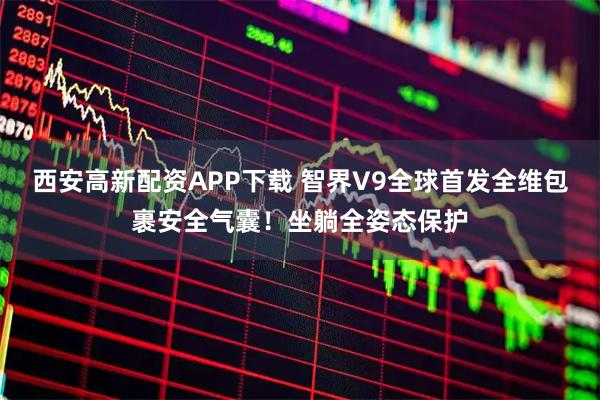 西安高新配资APP下载 智界V9全球首发全维包裹安全气囊！坐躺全姿态保护