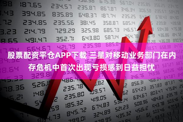 股票配资平仓APP下载 三星对移动业务部门在内存危机中首次出现亏损感到日益担忧