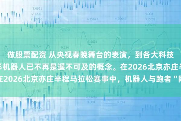 做股票配资 从央视春晚舞台的表演，到各大科技展厅的频繁亮相，人形机器人已不再是遥不可及的概念。在2026北京亦庄半程马拉松赛事中，机器人与跑者“同场竞技