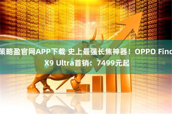 策略盈官网APP下载 史上最强长焦神器！OPPO Find X9 Ultra首销：7499元起