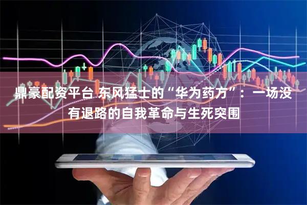 鼎豪配资平台 东风猛士的“华为药方”：一场没有退路的自我革命与生死突围