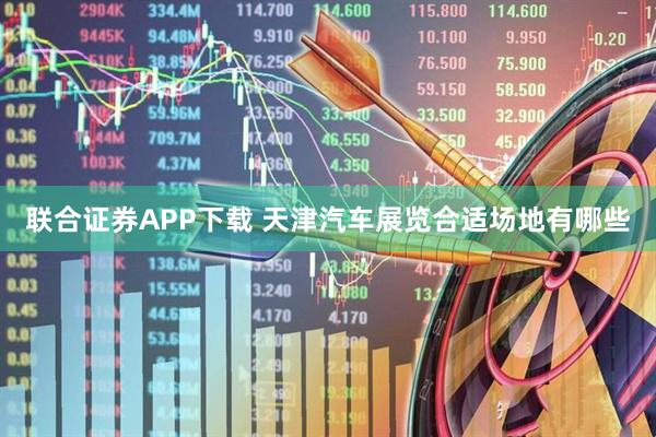 联合证券APP下载 天津汽车展览合适场地有哪些